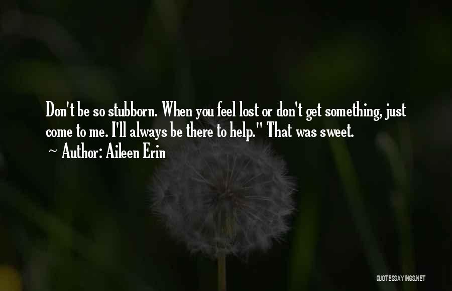 Aileen Erin Quotes: Don't Be So Stubborn. When You Feel Lost Or Don't Get Something, Just Come To Me. I'll Always Be There