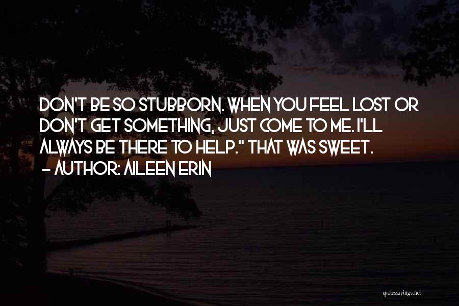 Aileen Erin Quotes: Don't Be So Stubborn. When You Feel Lost Or Don't Get Something, Just Come To Me. I'll Always Be There