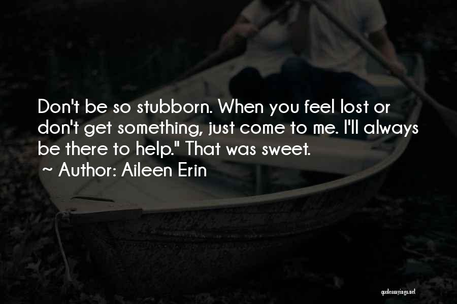 Aileen Erin Quotes: Don't Be So Stubborn. When You Feel Lost Or Don't Get Something, Just Come To Me. I'll Always Be There