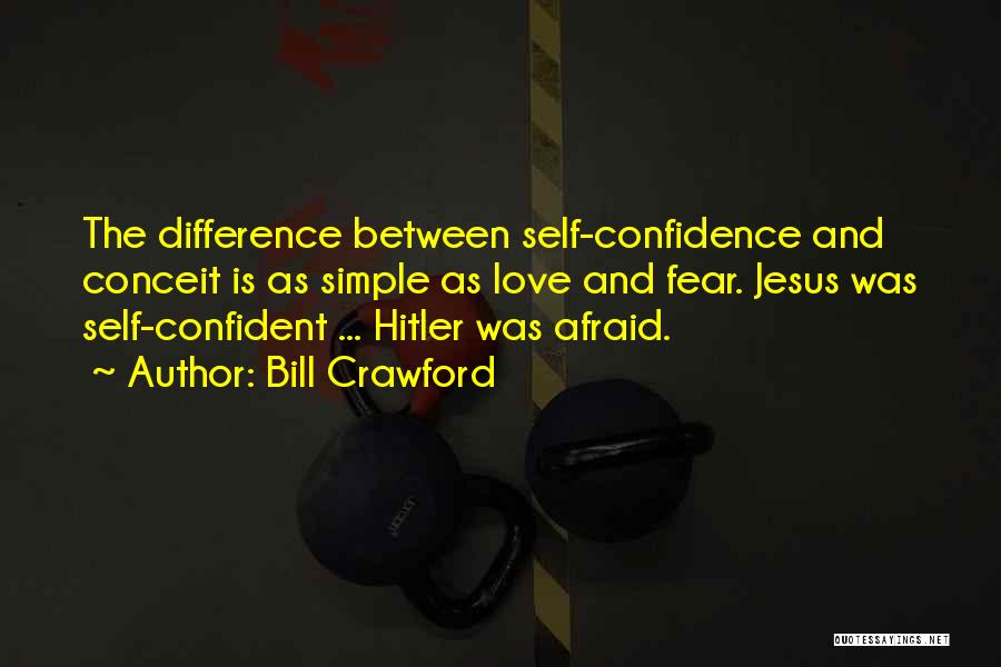 Bill Crawford Quotes: The Difference Between Self-confidence And Conceit Is As Simple As Love And Fear. Jesus Was Self-confident ... Hitler Was Afraid.