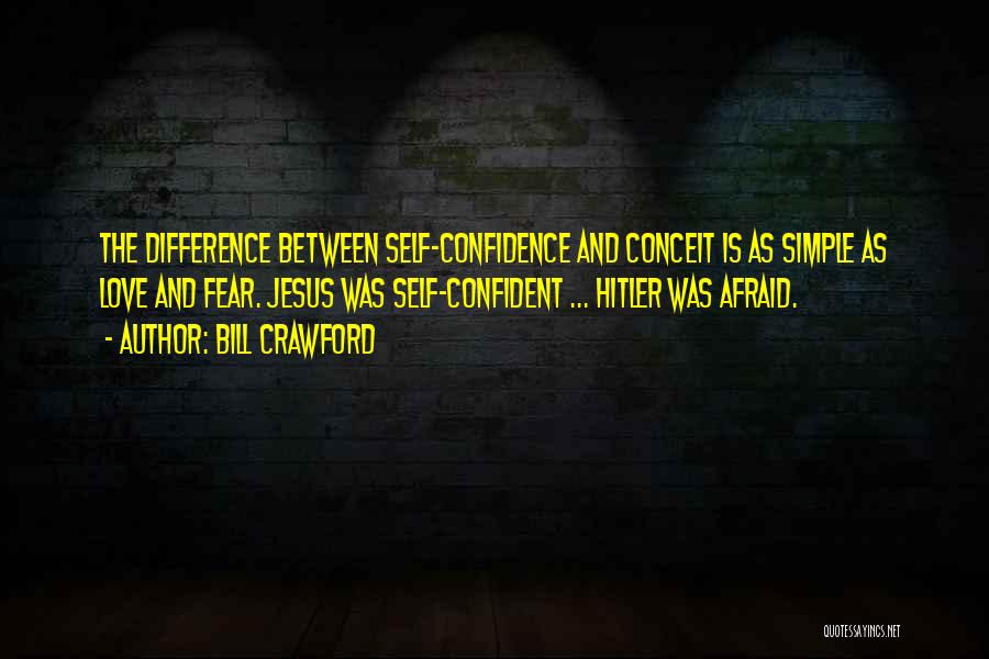 Bill Crawford Quotes: The Difference Between Self-confidence And Conceit Is As Simple As Love And Fear. Jesus Was Self-confident ... Hitler Was Afraid.