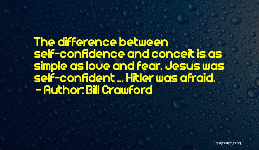 Bill Crawford Quotes: The Difference Between Self-confidence And Conceit Is As Simple As Love And Fear. Jesus Was Self-confident ... Hitler Was Afraid.