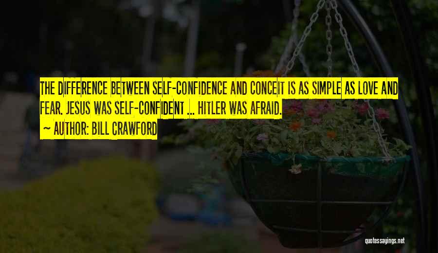 Bill Crawford Quotes: The Difference Between Self-confidence And Conceit Is As Simple As Love And Fear. Jesus Was Self-confident ... Hitler Was Afraid.