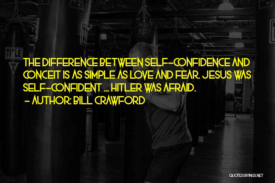 Bill Crawford Quotes: The Difference Between Self-confidence And Conceit Is As Simple As Love And Fear. Jesus Was Self-confident ... Hitler Was Afraid.