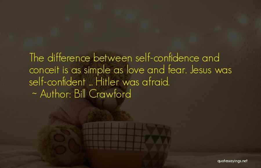 Bill Crawford Quotes: The Difference Between Self-confidence And Conceit Is As Simple As Love And Fear. Jesus Was Self-confident ... Hitler Was Afraid.