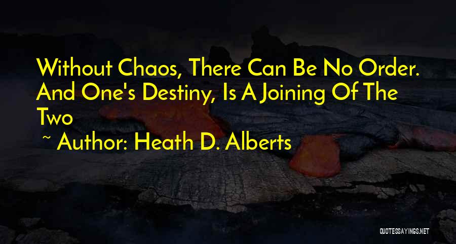 Heath D. Alberts Quotes: Without Chaos, There Can Be No Order. And One's Destiny, Is A Joining Of The Two