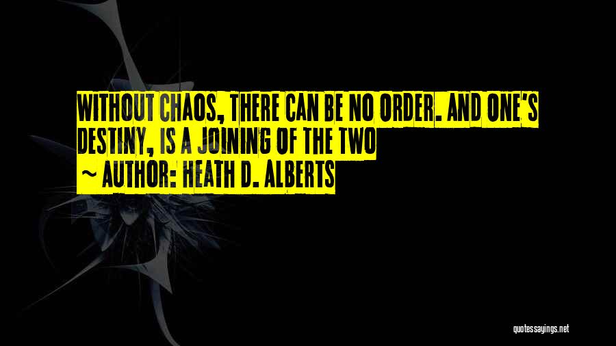 Heath D. Alberts Quotes: Without Chaos, There Can Be No Order. And One's Destiny, Is A Joining Of The Two