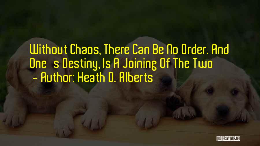Heath D. Alberts Quotes: Without Chaos, There Can Be No Order. And One's Destiny, Is A Joining Of The Two