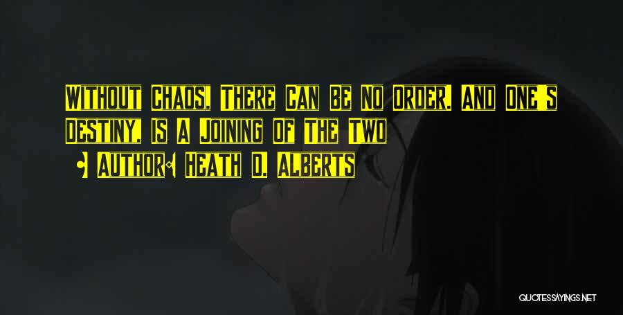 Heath D. Alberts Quotes: Without Chaos, There Can Be No Order. And One's Destiny, Is A Joining Of The Two