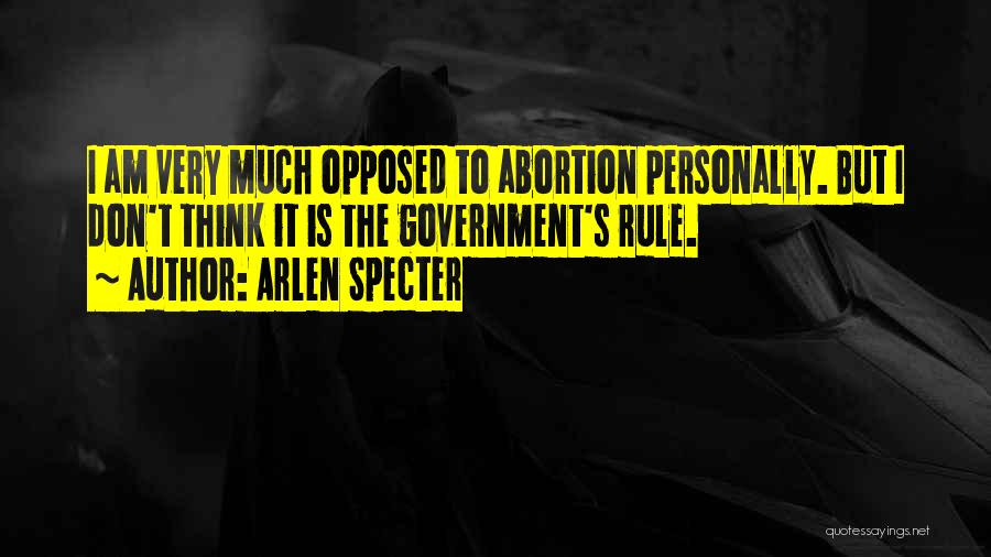 Arlen Specter Quotes: I Am Very Much Opposed To Abortion Personally. But I Don't Think It Is The Government's Rule.