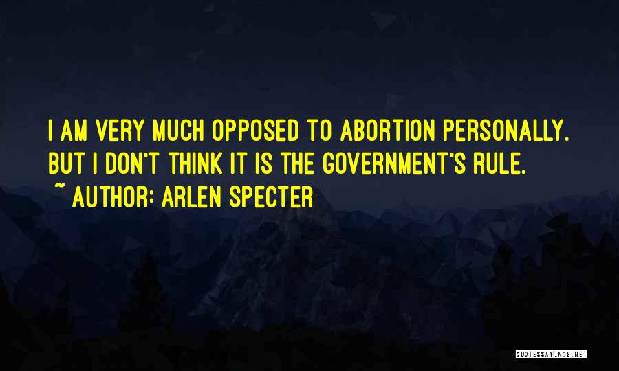 Arlen Specter Quotes: I Am Very Much Opposed To Abortion Personally. But I Don't Think It Is The Government's Rule.