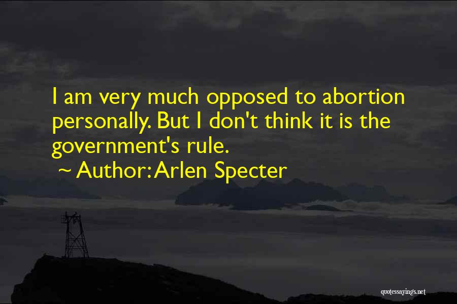 Arlen Specter Quotes: I Am Very Much Opposed To Abortion Personally. But I Don't Think It Is The Government's Rule.