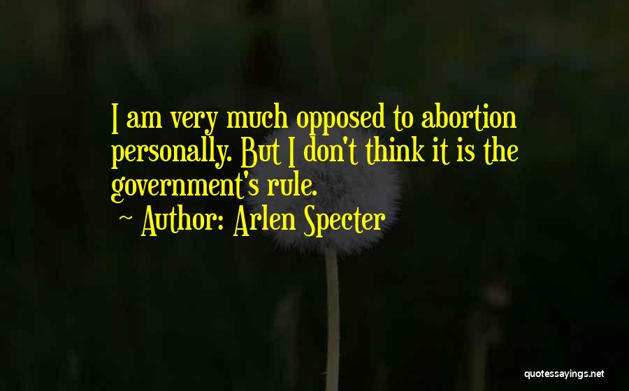 Arlen Specter Quotes: I Am Very Much Opposed To Abortion Personally. But I Don't Think It Is The Government's Rule.