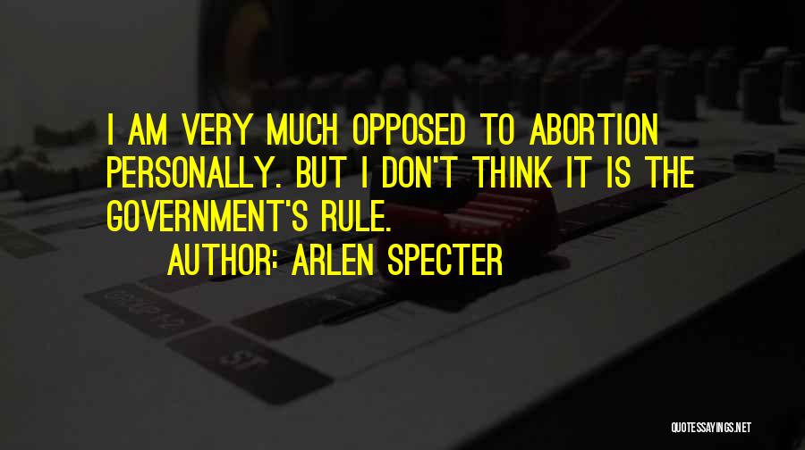 Arlen Specter Quotes: I Am Very Much Opposed To Abortion Personally. But I Don't Think It Is The Government's Rule.
