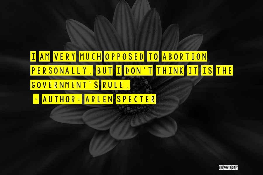 Arlen Specter Quotes: I Am Very Much Opposed To Abortion Personally. But I Don't Think It Is The Government's Rule.