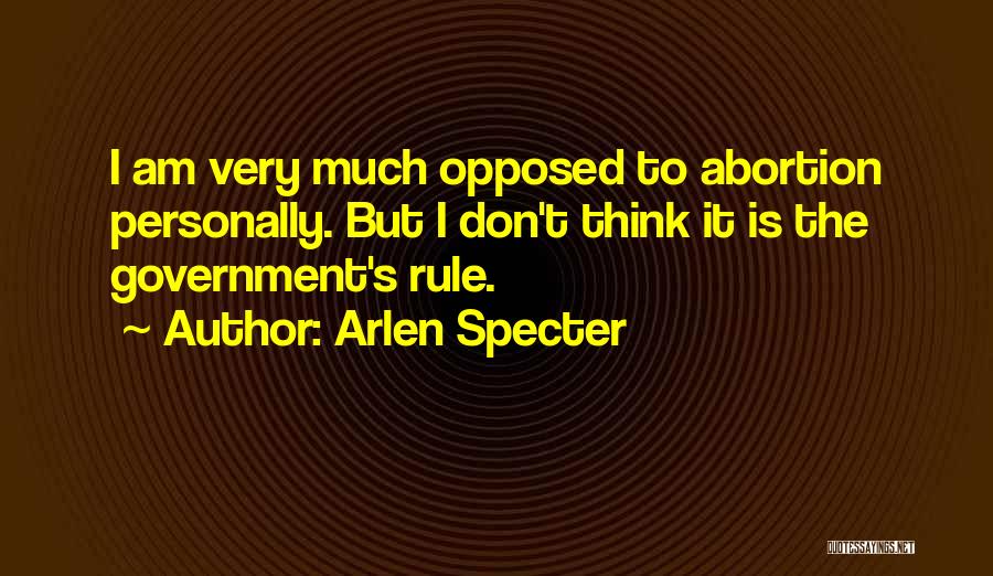 Arlen Specter Quotes: I Am Very Much Opposed To Abortion Personally. But I Don't Think It Is The Government's Rule.