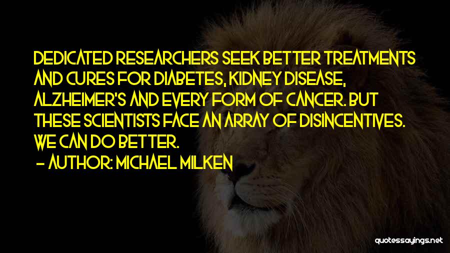 Michael Milken Quotes: Dedicated Researchers Seek Better Treatments And Cures For Diabetes, Kidney Disease, Alzheimer's And Every Form Of Cancer. But These Scientists