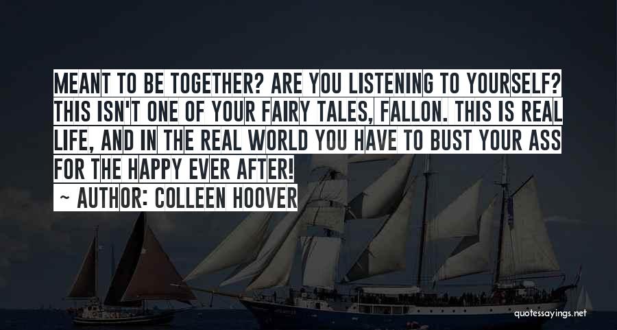 Colleen Hoover Quotes: Meant To Be Together? Are You Listening To Yourself? This Isn't One Of Your Fairy Tales, Fallon. This Is Real