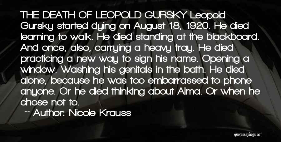 Nicole Krauss Quotes: The Death Of Leopold Gursky Leopold Gursky Started Dying On August 18, 1920. He Died Learning To Walk. He Died