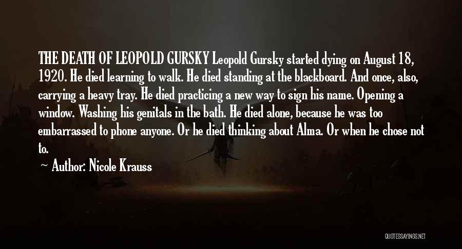 Nicole Krauss Quotes: The Death Of Leopold Gursky Leopold Gursky Started Dying On August 18, 1920. He Died Learning To Walk. He Died