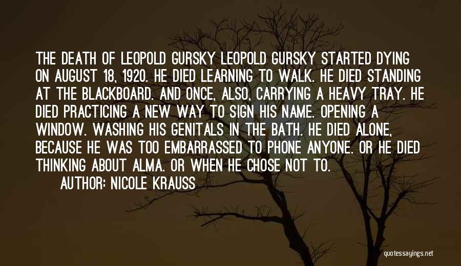 Nicole Krauss Quotes: The Death Of Leopold Gursky Leopold Gursky Started Dying On August 18, 1920. He Died Learning To Walk. He Died