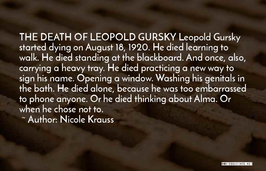 Nicole Krauss Quotes: The Death Of Leopold Gursky Leopold Gursky Started Dying On August 18, 1920. He Died Learning To Walk. He Died