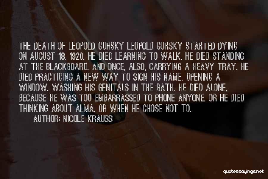 Nicole Krauss Quotes: The Death Of Leopold Gursky Leopold Gursky Started Dying On August 18, 1920. He Died Learning To Walk. He Died