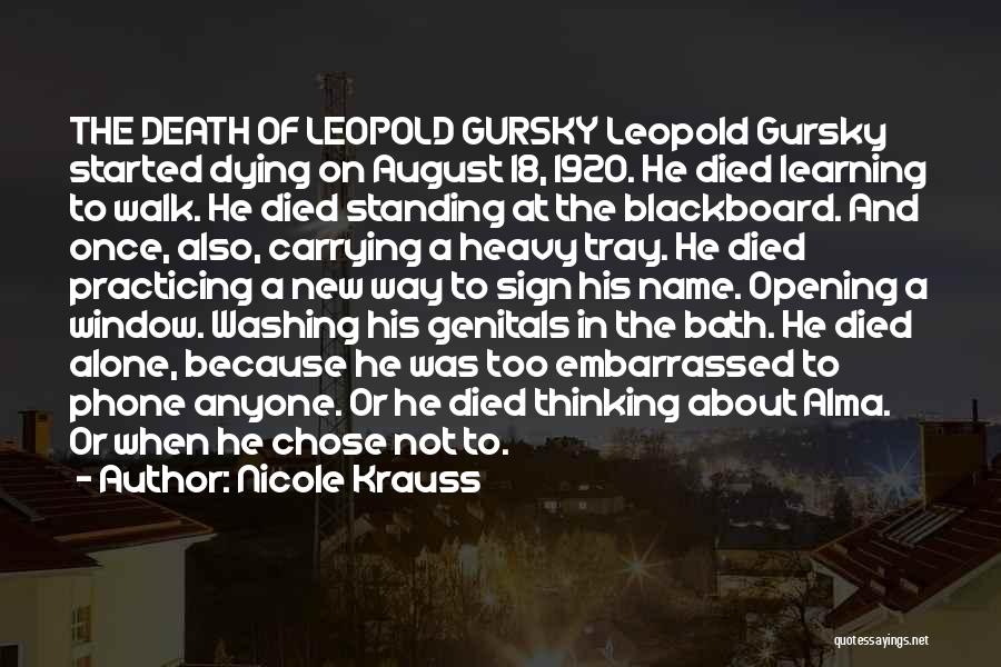 Nicole Krauss Quotes: The Death Of Leopold Gursky Leopold Gursky Started Dying On August 18, 1920. He Died Learning To Walk. He Died