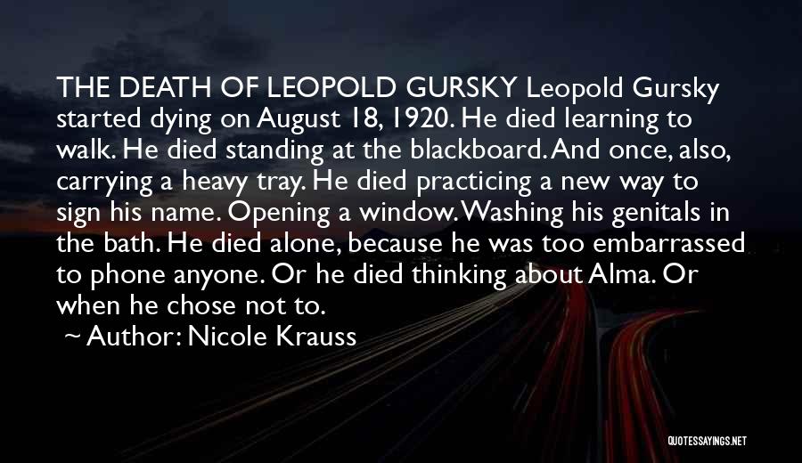 Nicole Krauss Quotes: The Death Of Leopold Gursky Leopold Gursky Started Dying On August 18, 1920. He Died Learning To Walk. He Died