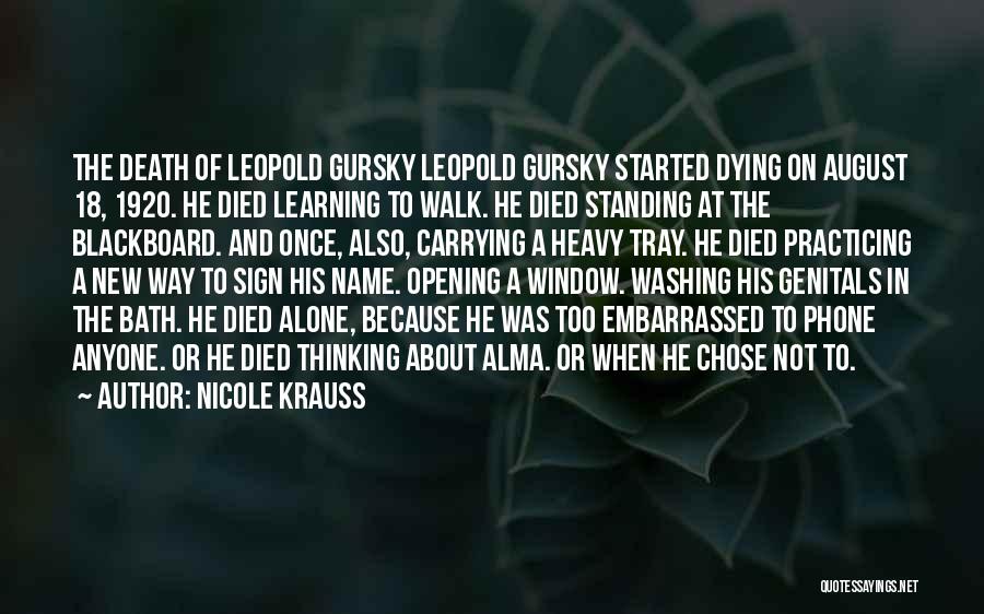 Nicole Krauss Quotes: The Death Of Leopold Gursky Leopold Gursky Started Dying On August 18, 1920. He Died Learning To Walk. He Died