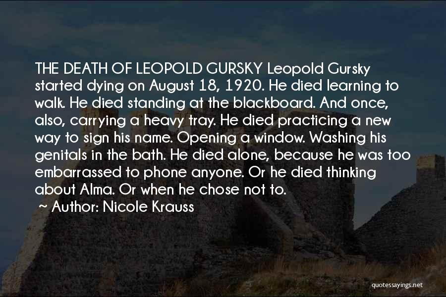 Nicole Krauss Quotes: The Death Of Leopold Gursky Leopold Gursky Started Dying On August 18, 1920. He Died Learning To Walk. He Died