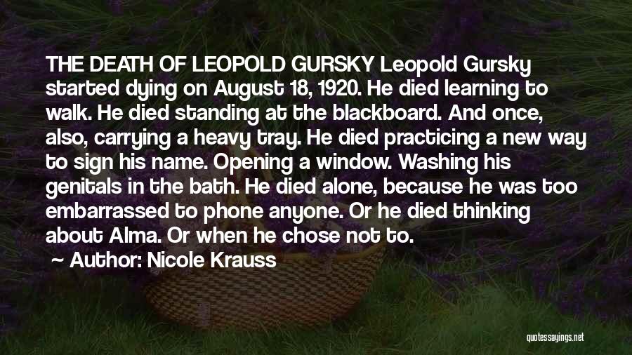 Nicole Krauss Quotes: The Death Of Leopold Gursky Leopold Gursky Started Dying On August 18, 1920. He Died Learning To Walk. He Died