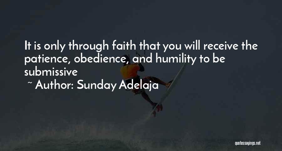 Sunday Adelaja Quotes: It Is Only Through Faith That You Will Receive The Patience, Obedience, And Humility To Be Submissive