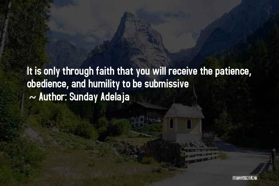 Sunday Adelaja Quotes: It Is Only Through Faith That You Will Receive The Patience, Obedience, And Humility To Be Submissive