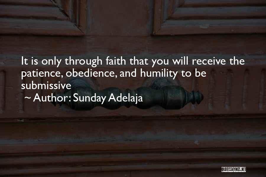 Sunday Adelaja Quotes: It Is Only Through Faith That You Will Receive The Patience, Obedience, And Humility To Be Submissive