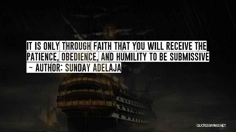 Sunday Adelaja Quotes: It Is Only Through Faith That You Will Receive The Patience, Obedience, And Humility To Be Submissive