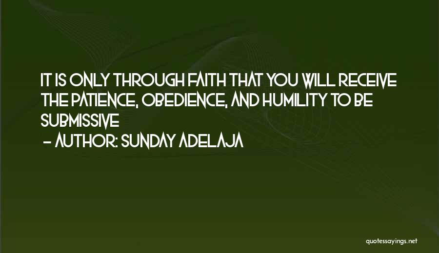 Sunday Adelaja Quotes: It Is Only Through Faith That You Will Receive The Patience, Obedience, And Humility To Be Submissive