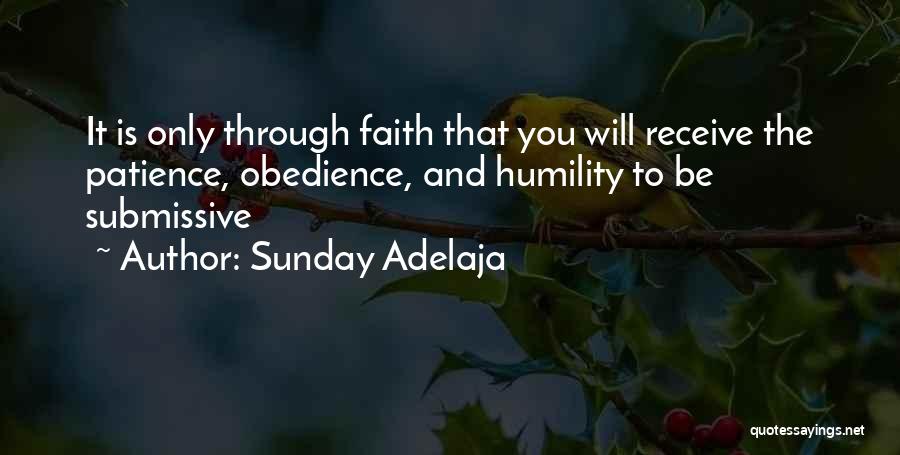 Sunday Adelaja Quotes: It Is Only Through Faith That You Will Receive The Patience, Obedience, And Humility To Be Submissive