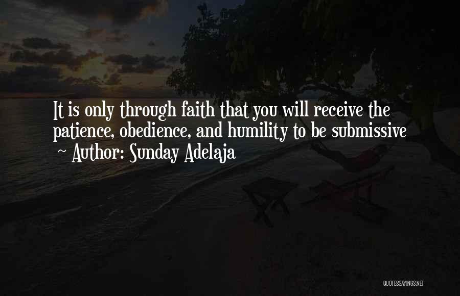 Sunday Adelaja Quotes: It Is Only Through Faith That You Will Receive The Patience, Obedience, And Humility To Be Submissive