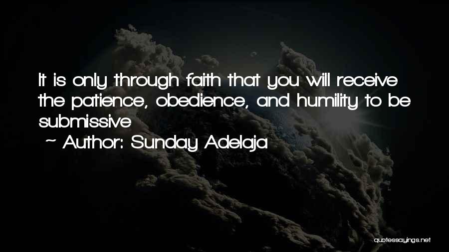 Sunday Adelaja Quotes: It Is Only Through Faith That You Will Receive The Patience, Obedience, And Humility To Be Submissive