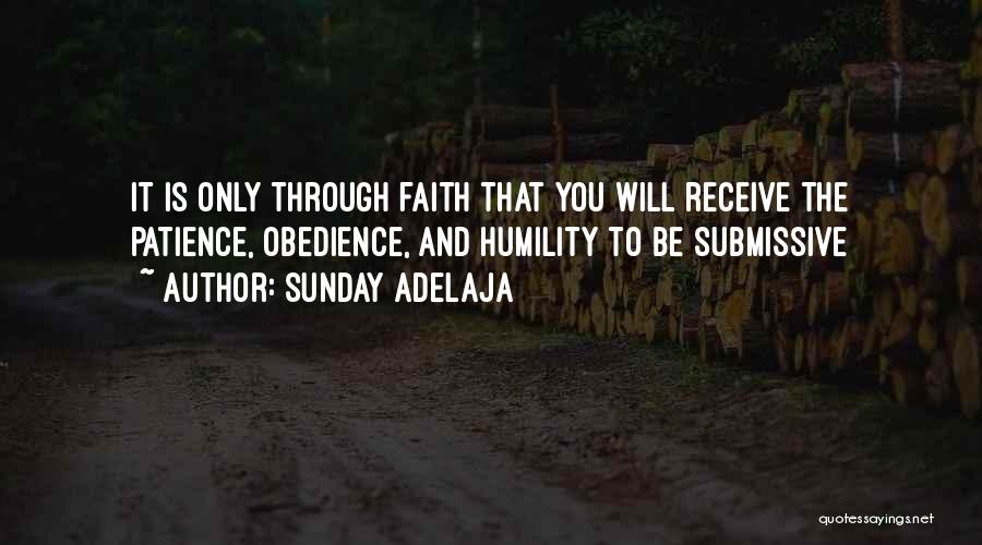 Sunday Adelaja Quotes: It Is Only Through Faith That You Will Receive The Patience, Obedience, And Humility To Be Submissive