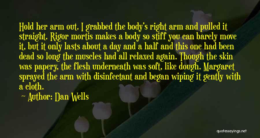 Dan Wells Quotes: Hold Her Arm Out. I Grabbed The Body's Right Arm And Pulled It Straight. Rigor Mortis Makes A Body So