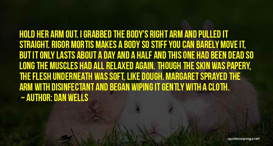 Dan Wells Quotes: Hold Her Arm Out. I Grabbed The Body's Right Arm And Pulled It Straight. Rigor Mortis Makes A Body So