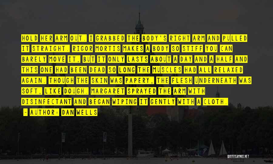 Dan Wells Quotes: Hold Her Arm Out. I Grabbed The Body's Right Arm And Pulled It Straight. Rigor Mortis Makes A Body So