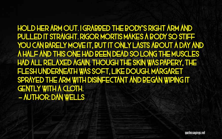 Dan Wells Quotes: Hold Her Arm Out. I Grabbed The Body's Right Arm And Pulled It Straight. Rigor Mortis Makes A Body So