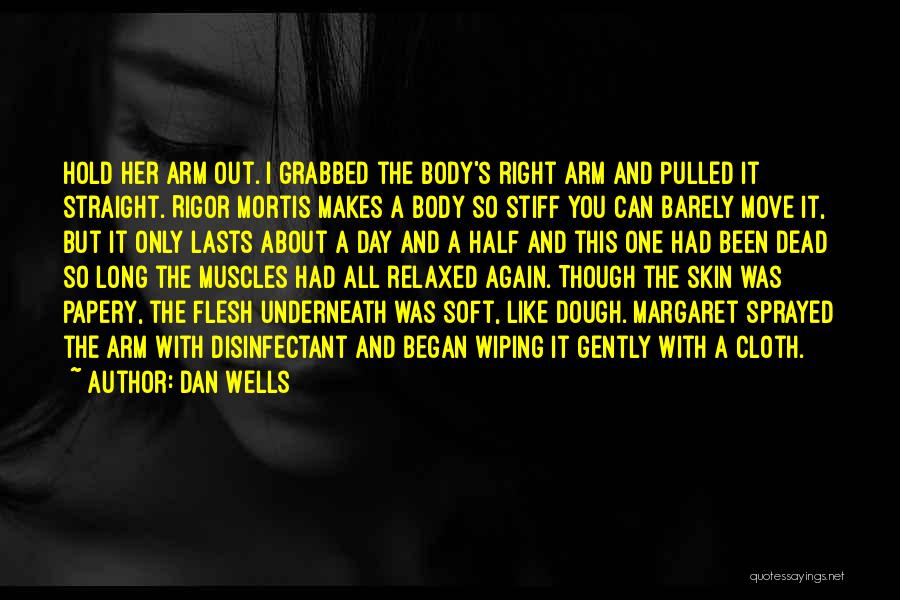 Dan Wells Quotes: Hold Her Arm Out. I Grabbed The Body's Right Arm And Pulled It Straight. Rigor Mortis Makes A Body So