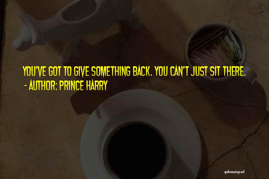 Prince Harry Quotes: You've Got To Give Something Back. You Can't Just Sit There.