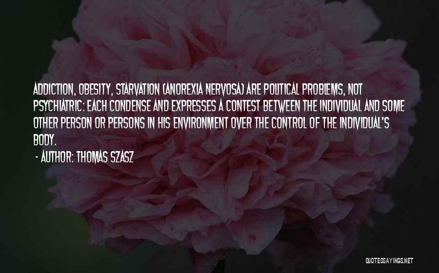 Thomas Szasz Quotes: Addiction, Obesity, Starvation (anorexia Nervosa) Are Political Problems, Not Psychiatric: Each Condense And Expresses A Contest Between The Individual And