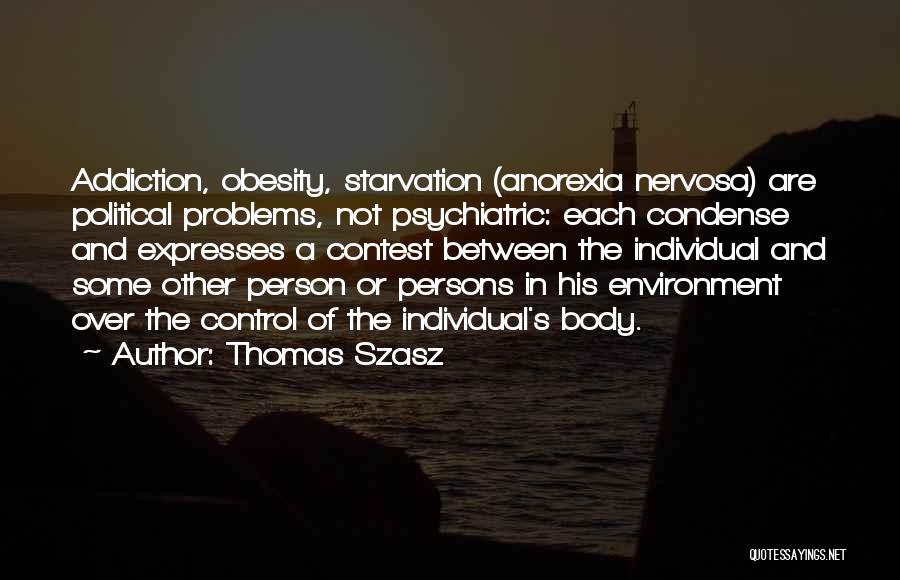Thomas Szasz Quotes: Addiction, Obesity, Starvation (anorexia Nervosa) Are Political Problems, Not Psychiatric: Each Condense And Expresses A Contest Between The Individual And