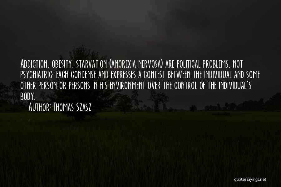 Thomas Szasz Quotes: Addiction, Obesity, Starvation (anorexia Nervosa) Are Political Problems, Not Psychiatric: Each Condense And Expresses A Contest Between The Individual And